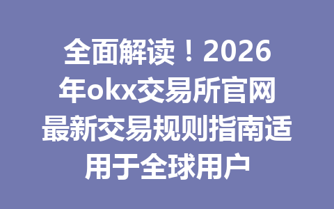 全面解读！2026年okx交易所官网最新交易规则指南适用于全球用户