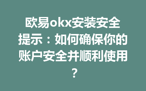 欧易okx安装安全提示：如何确保你的账户安全并顺利使用？