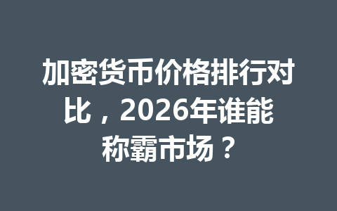 加密货币价格排行对比,2026年谁能称霸市场?