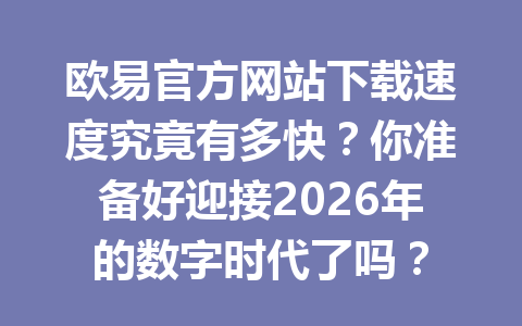欧易官方网站下载速度究竟有多快？你准备好迎接2026年的数字时代了吗？