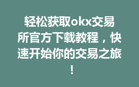 轻松获取okx交易所官方下载教程，快速开始你的交易之旅！