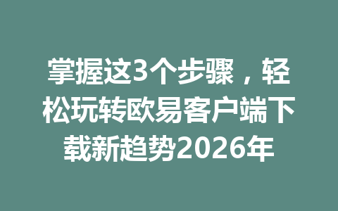 掌握这3个步骤,轻松玩转欧易客户端下载新趋势2026年