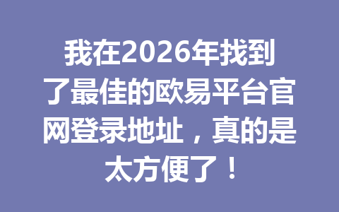 我在2026年找到了最佳的欧易平台官网登录地址,真的是太方便了!