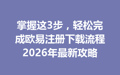 掌握这3步,轻松完成欧易注册下载流程2026年最新攻略
