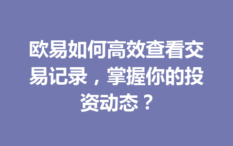 欧易如何高效查看交易记录,掌握你的投资动态?