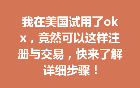我在美国试用了okx，竟然可以这样注册与交易，快来了解详细步骤！