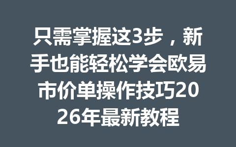 只需掌握这3步，新手也能轻松学会欧易市价单操作技巧2026年最新教程