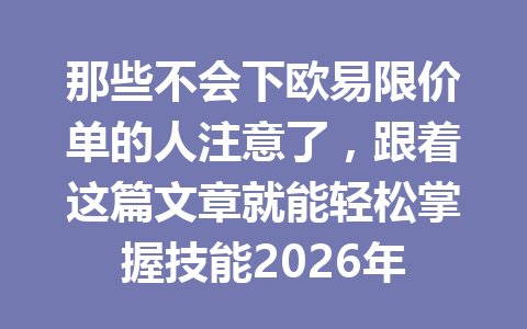 那些不会下欧易限价单的人注意了,跟着这篇文章就能轻松掌握技能2026年