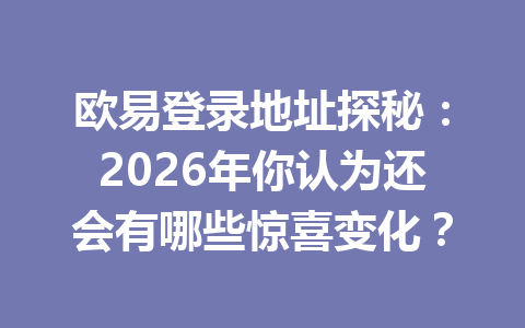 欧易登录地址探秘：2026年你认为还会有哪些惊喜变化？