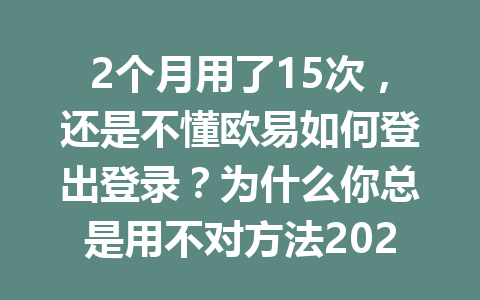 2个月用了15次，还是不懂欧易如何登出登录？为什么你总是用不对方法2026年