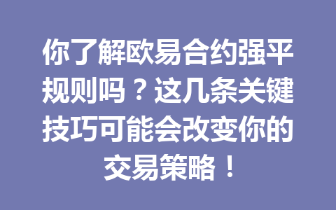 你了解欧易合约强平规则吗?这几条关键技巧可能会改变你的交易策略!