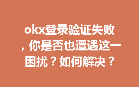 okx登录验证失败，你是否也遭遇这一困扰？如何解决？