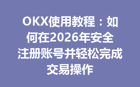 OKX使用教程:如何在2026年安全注册账号并轻松完成交易操作