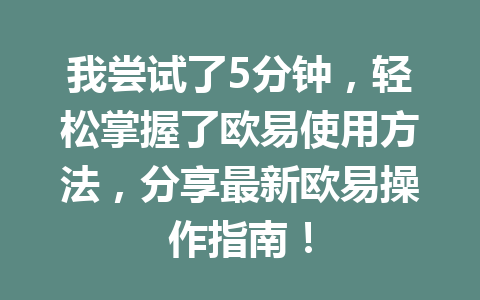 我尝试了5分钟,轻松掌握了欧易使用方法,分享最新欧易操作指南!