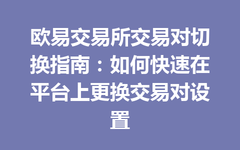 欧易交易所交易对切换指南：如何快速在平台上更换交易对设置