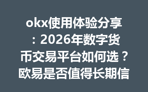 okx使用体验分享：2026年数字货币交易平台如何选？欧易是否值得长期信赖？