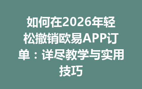 如何在2026年轻松撤销欧易APP订单：详尽教学与实用技巧