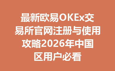 最新欧易OKEx交易所官网注册与使用攻略2026年中国区用户必看