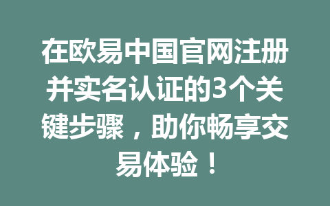 在欧易中国官网注册并实名认证的3个关键步骤，助你畅享交易体验！