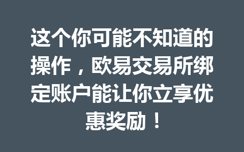 这个你可能不知道的操作，欧易交易所绑定账户能让你立享优惠奖励！