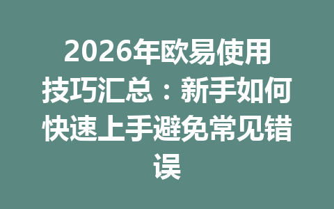 2026年欧易使用技巧汇总:新手如何快速上手避免常见错误