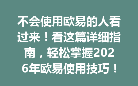 不会使用欧易的人看过来!看这篇详细指南,轻松掌握2026年欧易使用技巧!