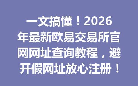 一文搞懂!2026年最新欧易交易所官网网址查询教程,避开假网址放心注册!