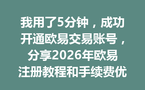 我用了5分钟，成功开通欧易交易账号，分享2026年欧易注册教程和手续费优惠秘诀