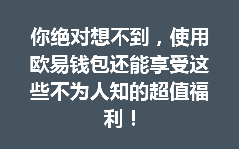 你绝对想不到,使用欧易钱包还能享受这些不为人知的超值福利!