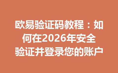 欧易验证码教程：如何在2026年安全验证并登录您的账户