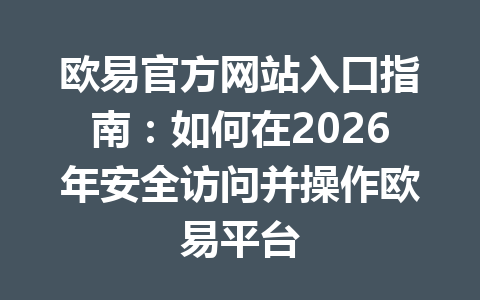 欧易官方网站入口指南：如何在2026年安全访问并操作欧易平台