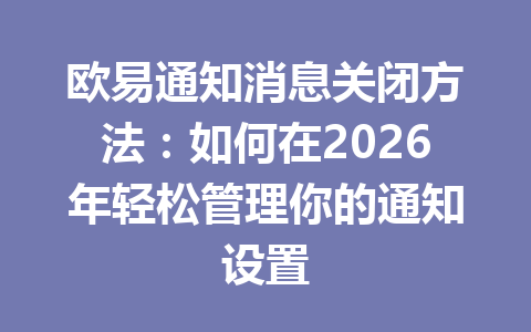 欧易通知消息关闭方法:如何在2026年轻松管理你的通知设置