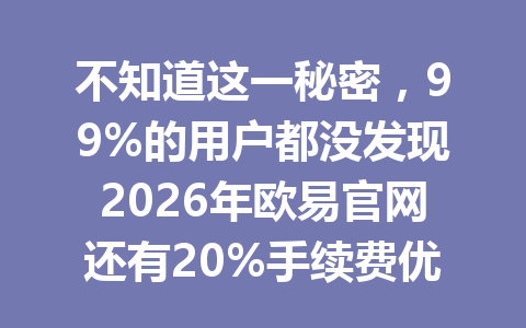 不知道这一秘密,99%的用户都没发现2026年欧易官网还有20%手续费优惠权益!