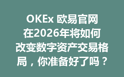 OKEx 欧易官网在2026年将如何改变数字资产交易格局,你准备好了吗?